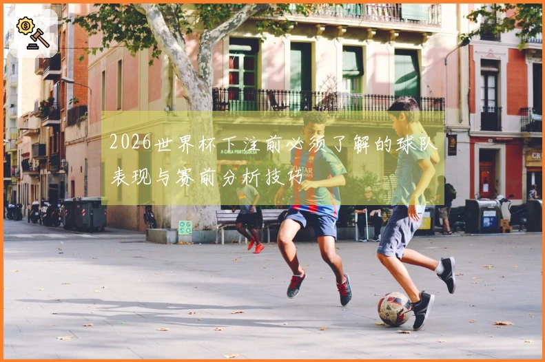 2026世界杯下注前必须了解的球队表现与赛前分析技巧