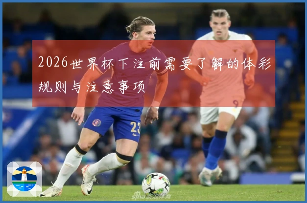 2026世界杯下注前需要了解的体彩规则与注意事项