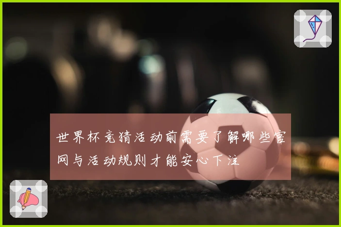 世界杯竞猜活动前需要了解哪些官网与活动规则才能安心下注