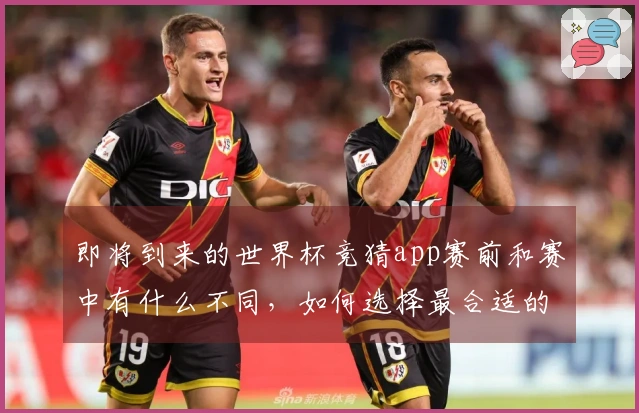 即将到来的世界杯竞猜app赛前和赛中有什么不同，如何选择最合适的平台？