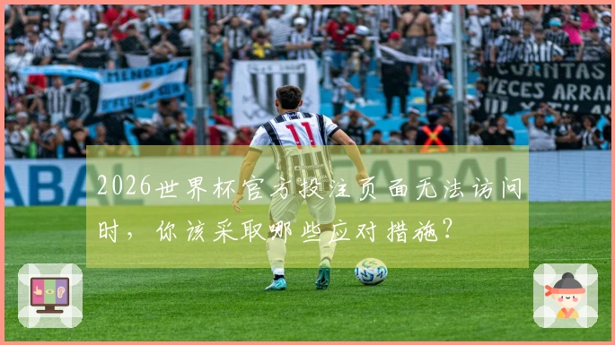 2026世界杯官方投注页面无法访问时，你该采取哪些应对措施？