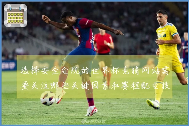 选择安全合规的世界杯竞猜网站需要关注哪些关键因素和赛程配合技巧