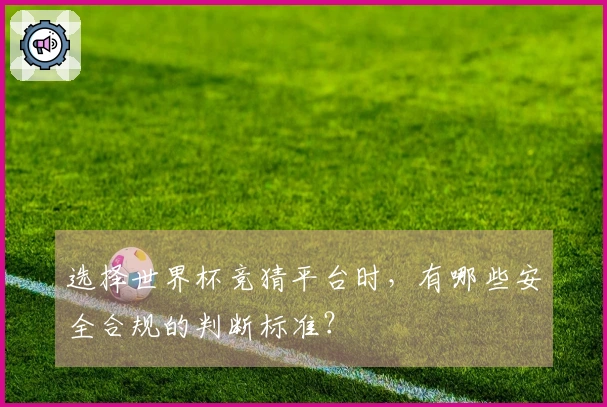 选择世界杯竞猜平台时,有哪些安全合规的判断标准?