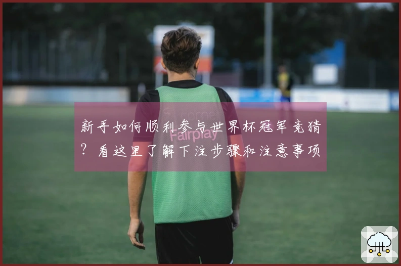 新手如何顺利参与世界杯冠军竞猜？看这里了解下注步骤和注意事项！