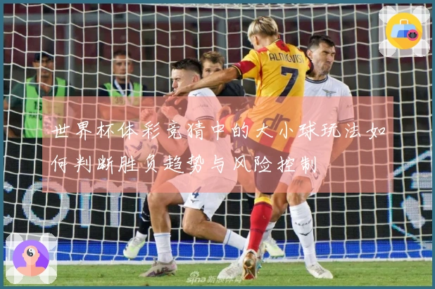 世界杯体彩竞猜中的大小球玩法如何判断胜负趋势与风险控制