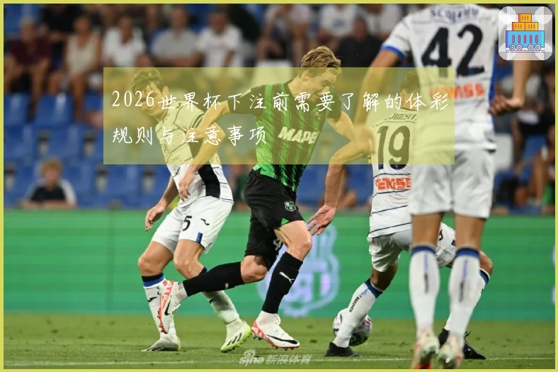 2026世界杯下注前需要了解的体彩规则与注意事项
