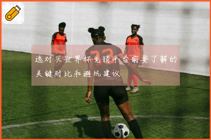 选对买世界杯竞猜平台前要了解的关键对比和避坑建议