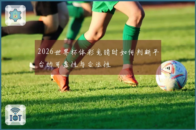 2026世界杯体彩竞猜时如何判断平台的可靠性与合法性
