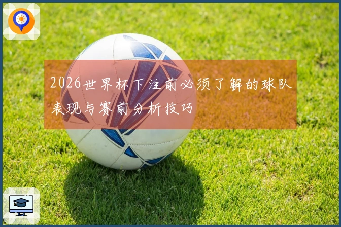 2026世界杯下注前必须了解的球队表现与赛前分析技巧