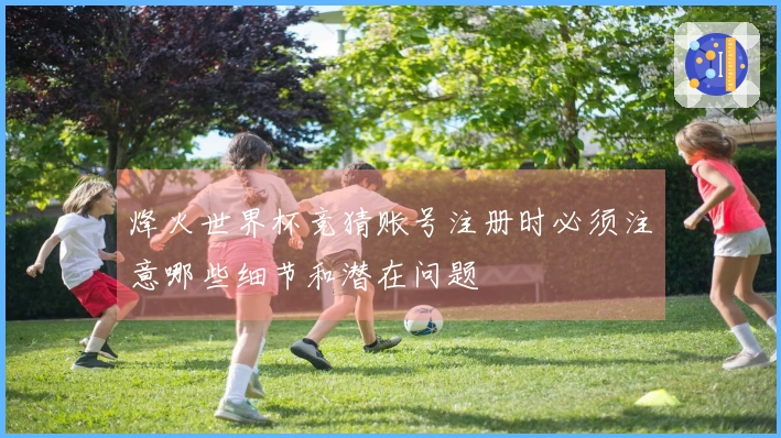 烽火世界杯竞猜账号注册时必须注意哪些细节和潜在问题