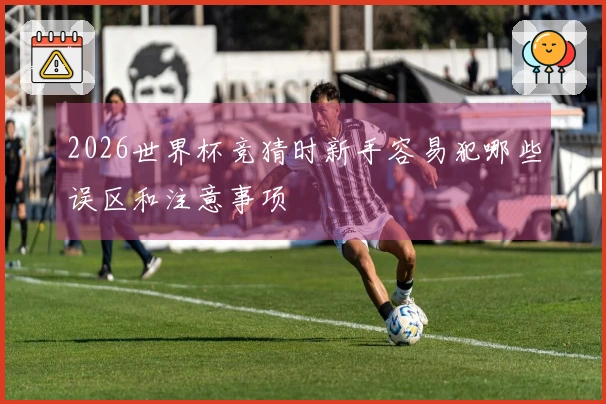 2026世界杯竞猜时新手容易犯哪些误区和注意事项