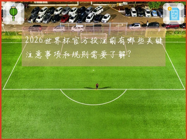 2026世界杯官方投注前有哪些关键注意事项和规则需要了解？