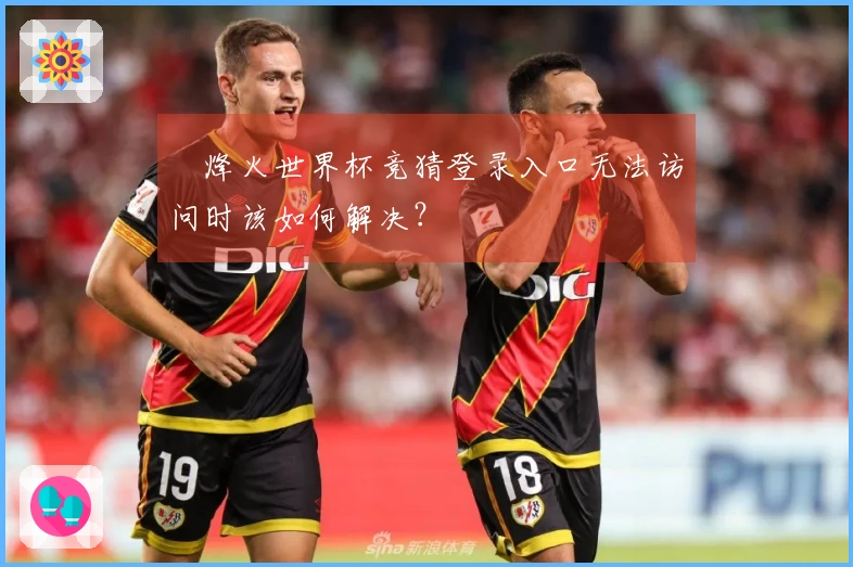烽火世界杯竞猜登录入口无法访问时该如何解决？