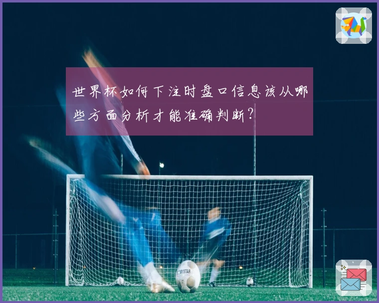 世界杯如何下注时盘口信息该从哪些方面分析才能准确判断？
