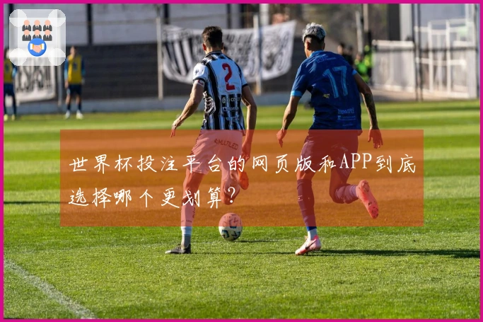 世界杯投注平台的网页版和APP到底选择哪个更划算？