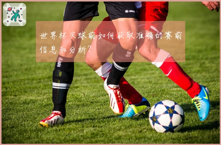 世界杯买球前如何获取准确的赛前信息和分析？