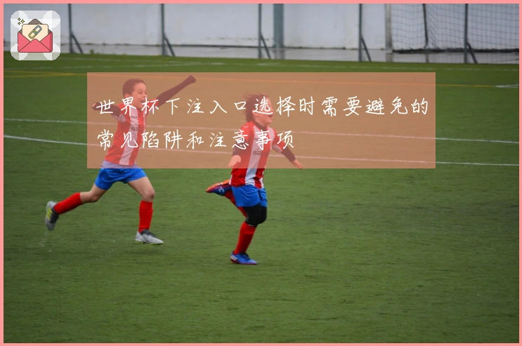 世界杯下注入口选择时需要避免的常见陷阱和注意事项
