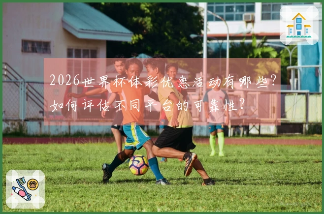 2026世界杯体彩优惠活动有哪些？如何评估不同平台的可靠性？