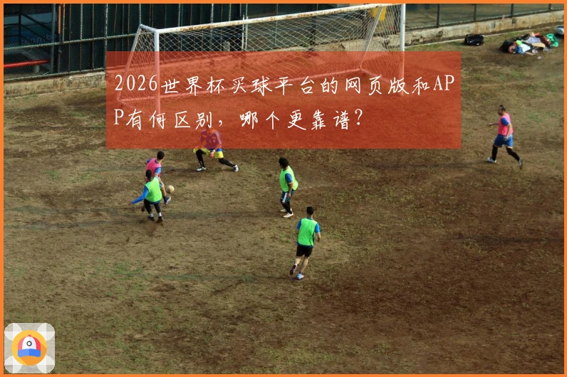 2026世界杯买球平台的网页版和APP有何区别，哪个更靠谱？