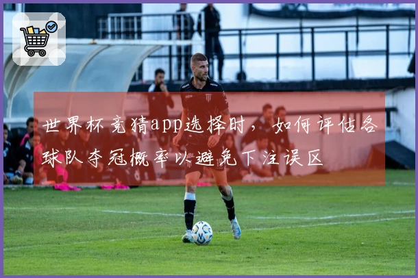 世界杯竞猜app选择时，如何评估各球队夺冠概率以避免下注误区