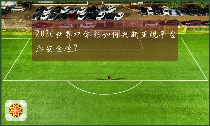 2026世界杯体彩如何判断正规平台和安全性？