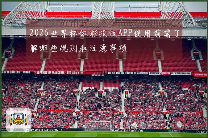 2026世界杯体彩投注APP使用前需了解哪些规则和注意事项