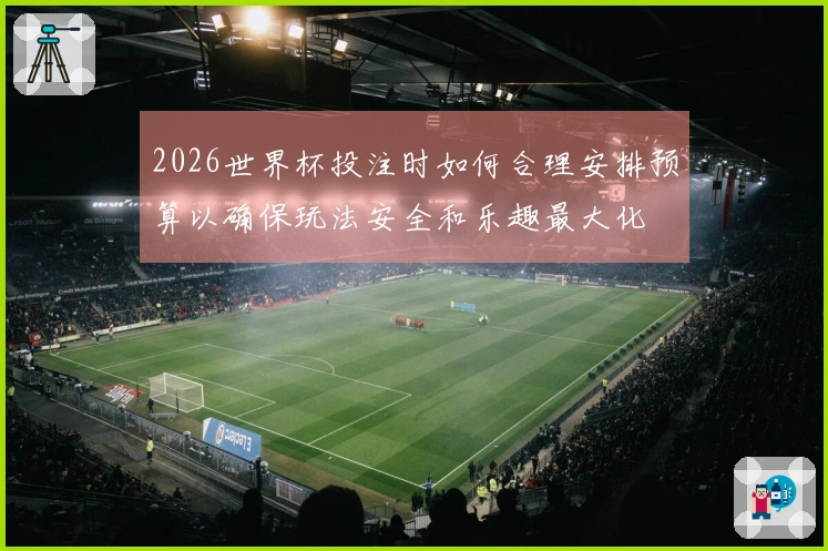 2026世界杯投注时如何合理安排预算以确保玩法安全和乐趣最大化