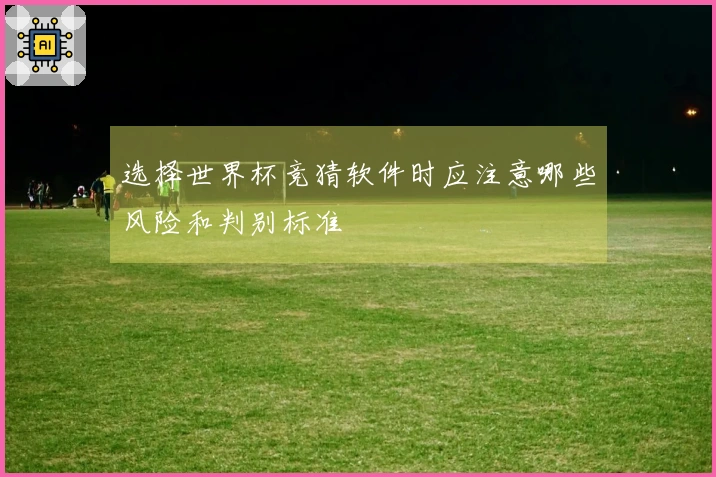 选择世界杯竞猜软件时应注意哪些风险和判别标准