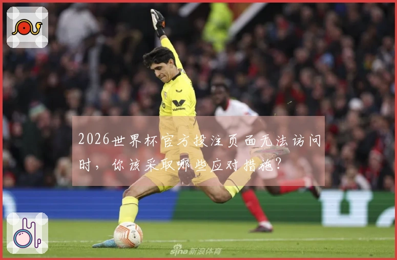 2026世界杯官方投注页面无法访问时，你该采取哪些应对措施？