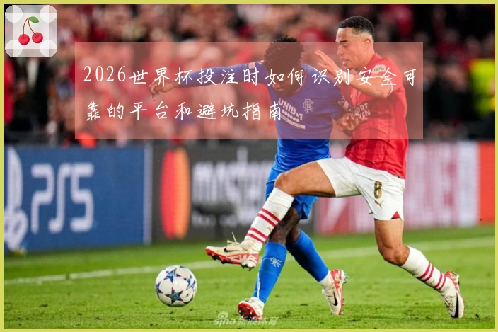 2026世界杯投注时如何识别安全可靠的平台和避坑指南