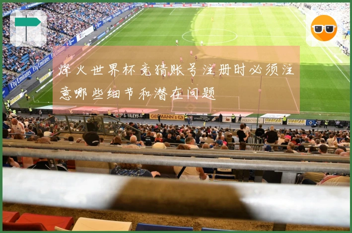 烽火世界杯竞猜账号注册时必须注意哪些细节和潜在问题