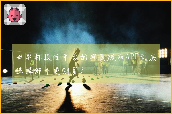 世界杯投注平台的网页版和APP到底选择哪个更划算？