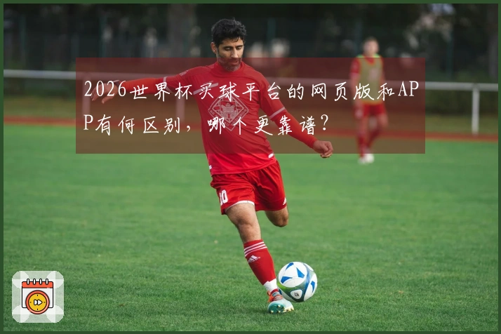 2026世界杯买球平台的网页版和APP有何区别，哪个更靠谱？
