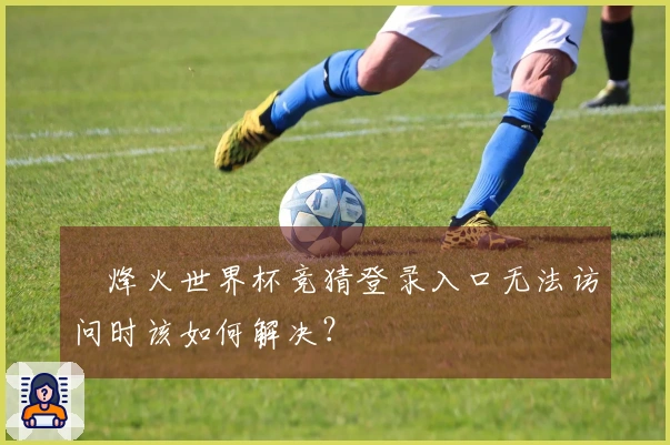 烽火世界杯竞猜登录入口无法访问时该如何解决？