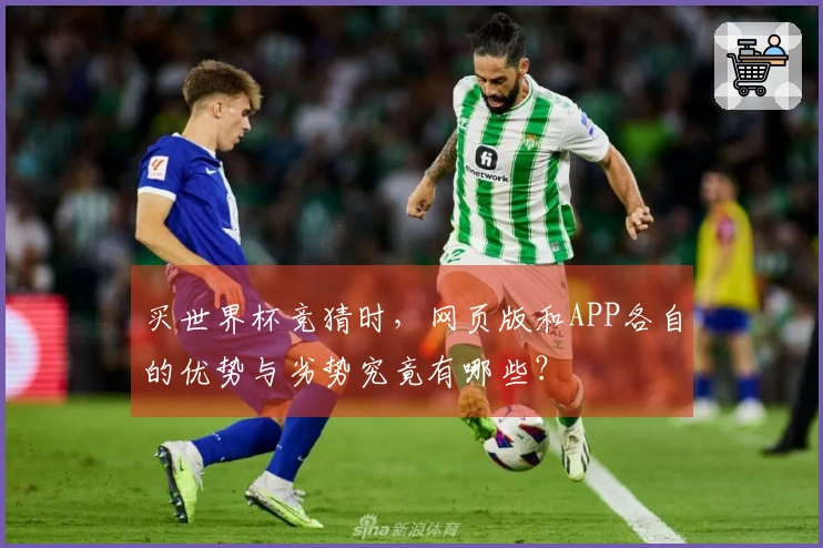 买世界杯竞猜时，网页版和APP各自的优势与劣势究竟有哪些？