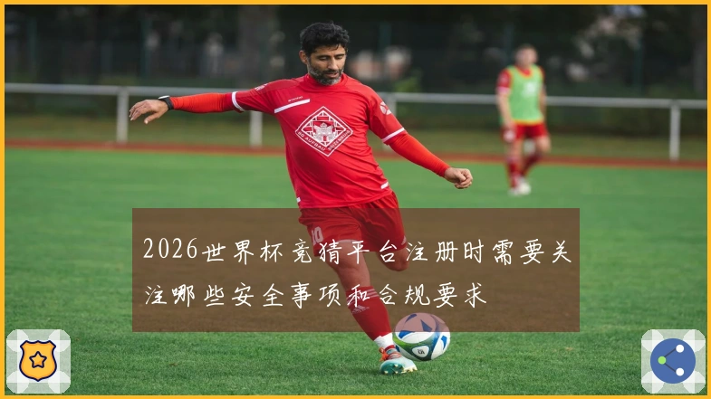 2026世界杯竞猜平台注册时需要关注哪些安全事项和合规要求