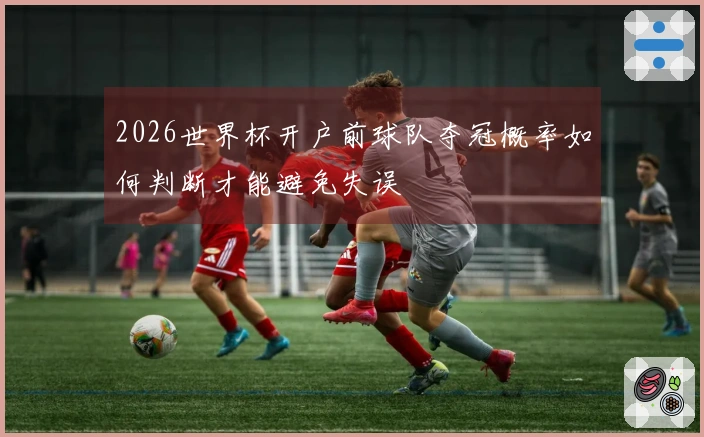 2026世界杯开户前球队夺冠概率如何判断才能避免失误