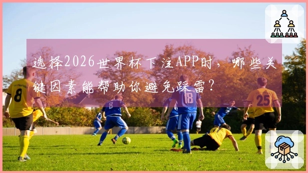 选择2026世界杯下注APP时，哪些关键因素能帮助你避免踩雷？