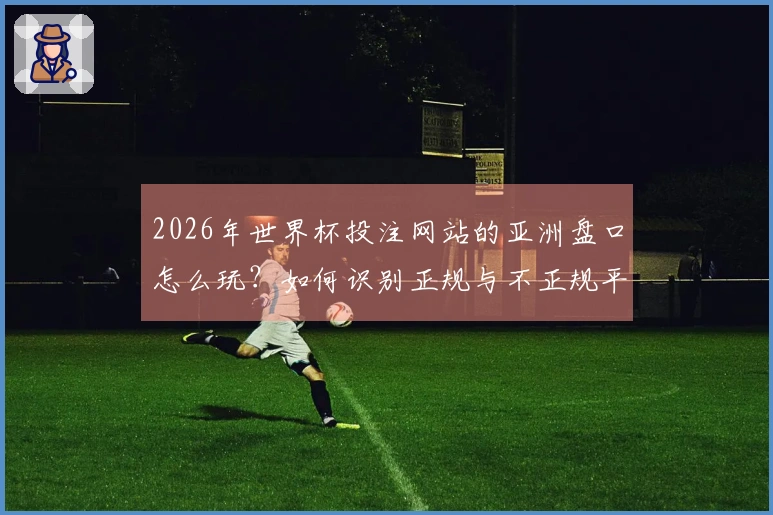 2026年世界杯投注网站的亚洲盘口怎么玩？如何识别正规与不正规平台？