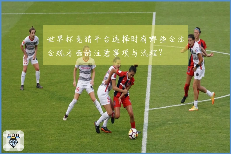 世界杯竞猜平台选择时有哪些合法合规方面的注意事项与流程？