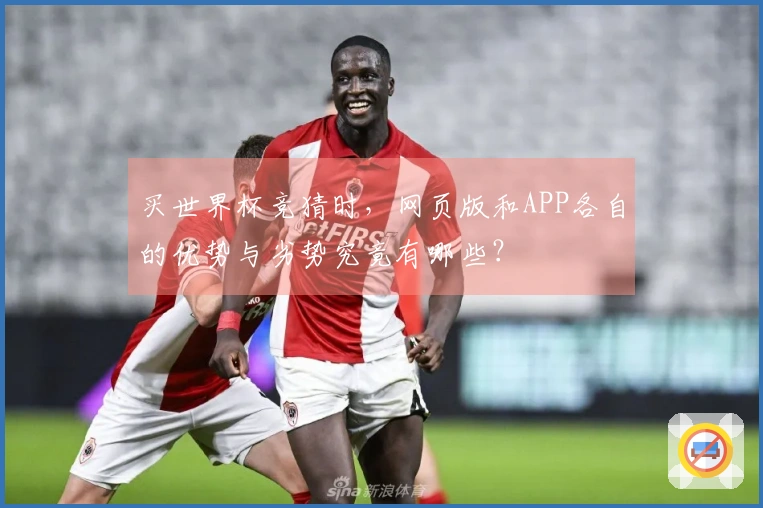 买世界杯竞猜时，网页版和APP各自的优势与劣势究竟有哪些？