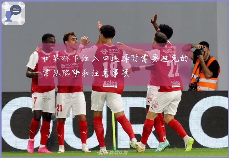 世界杯下注入口选择时需要避免的常见陷阱和注意事项
