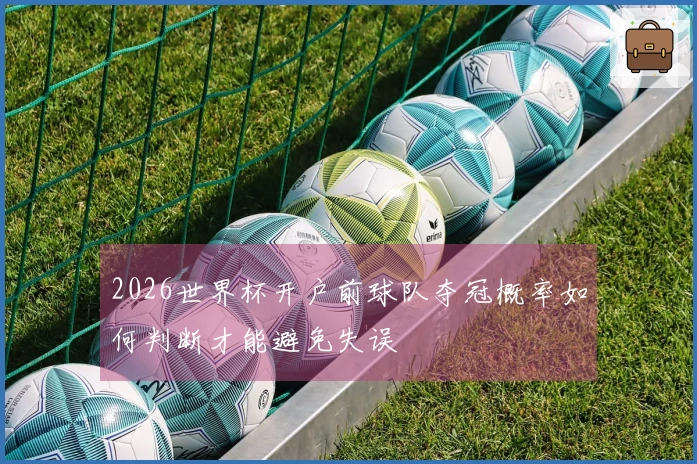 2026世界杯开户前球队夺冠概率如何判断才能避免失误