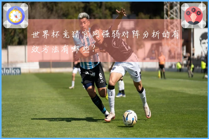 世界杯竞猜官网强弱对阵分析的有效方法有哪些？