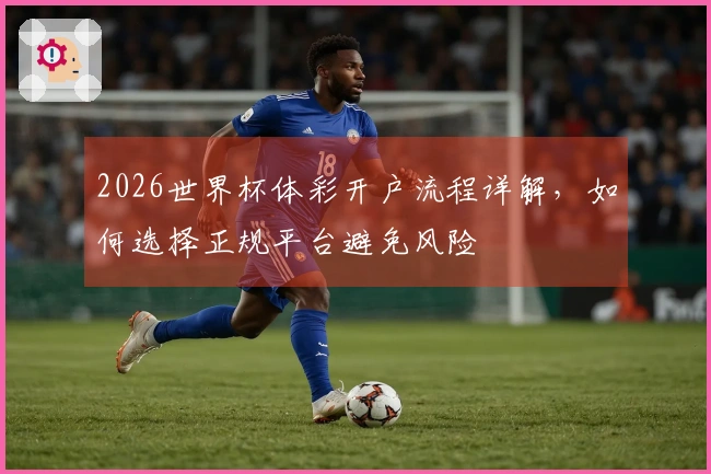 2026世界杯体彩开户流程详解，如何选择正规平台避免风险