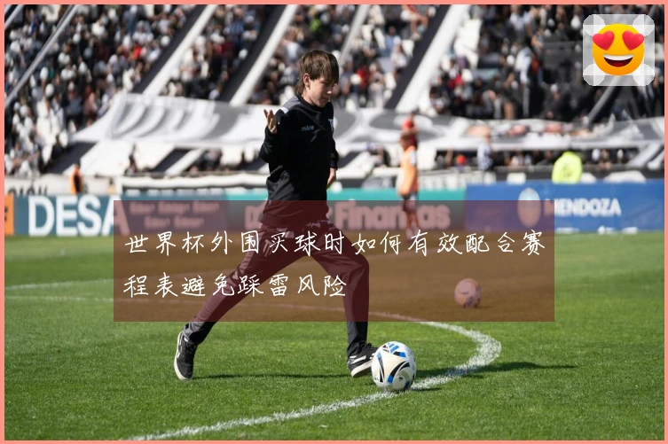 世界杯外围买球时如何有效配合赛程表避免踩雷风险