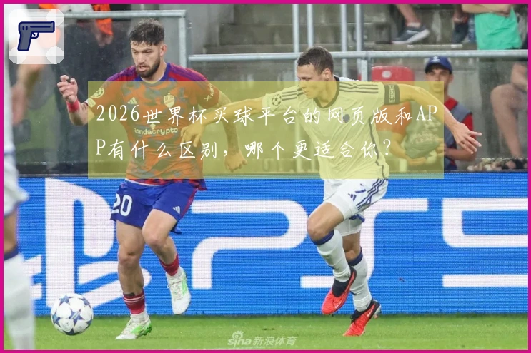 2026世界杯买球平台的网页版和APP有什么区别，哪个更适合你？