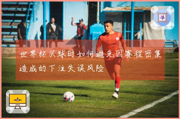 世界杯买球时如何避免因赛程密集造成的下注失误风险