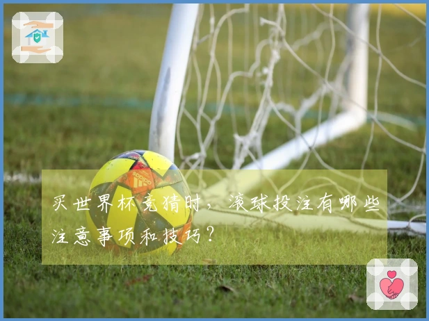 买世界杯竞猜时，滚球投注有哪些注意事项和技巧？