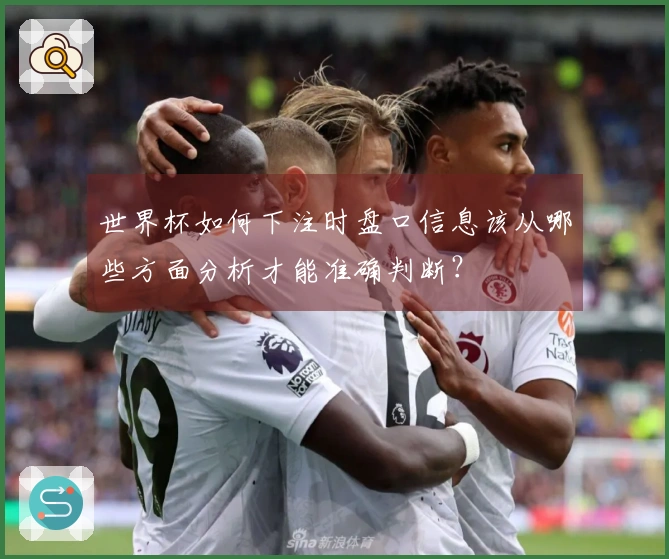 世界杯如何下注时盘口信息该从哪些方面分析才能准确判断？